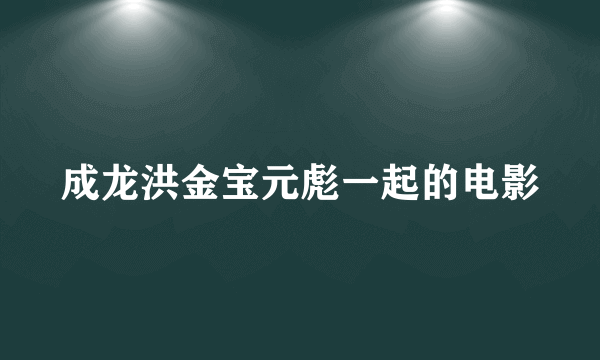 成龙洪金宝元彪一起的电影