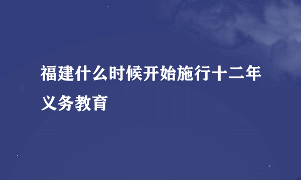 福建什么时候开始施行十二年义务教育