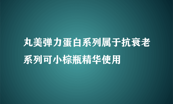 丸美弹力蛋白系列属于抗衰老系列可小棕瓶精华使用