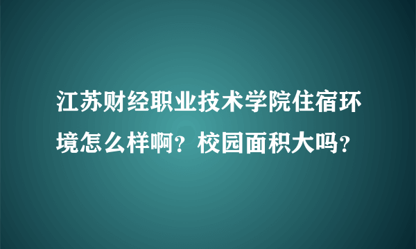 江苏财经职业技术学院住宿环境怎么样啊？校园面积大吗？