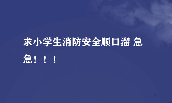 求小学生消防安全顺口溜 急急！！！