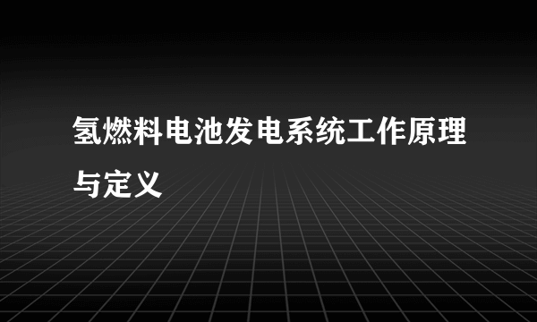 氢燃料电池发电系统工作原理与定义