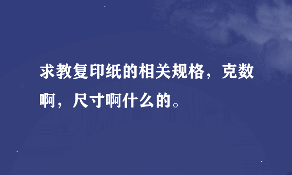 求教复印纸的相关规格，克数啊，尺寸啊什么的。