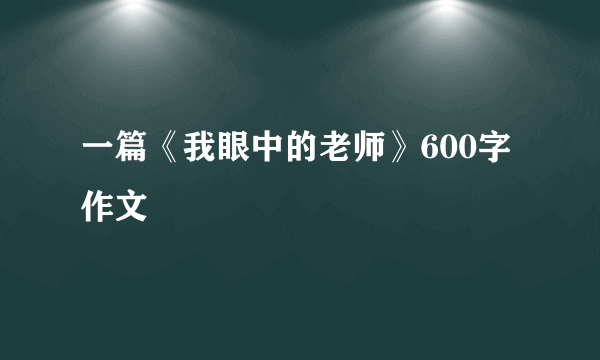 一篇《我眼中的老师》600字作文