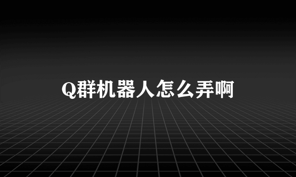 Q群机器人怎么弄啊