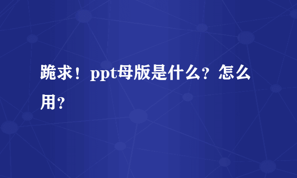 跪求！ppt母版是什么？怎么用？
