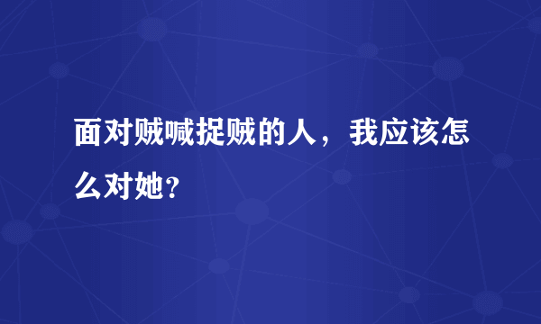 面对贼喊捉贼的人，我应该怎么对她？