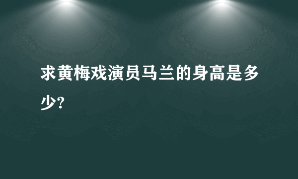 求黄梅戏演员马兰的身高是多少?
