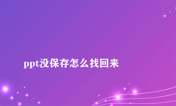 
ppt没保存怎么找回来

