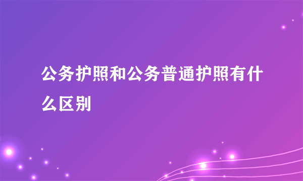 公务护照和公务普通护照有什么区别