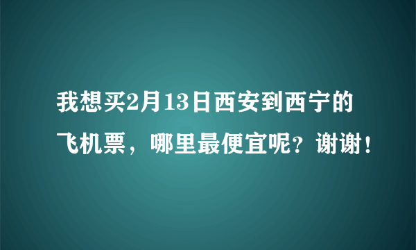 我想买2月13日西安到西宁的飞机票，哪里最便宜呢？谢谢！