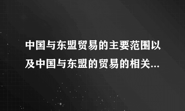 中国与东盟贸易的主要范围以及中国与东盟的贸易的相关数据~急需~各位救命~答的好我再加分。