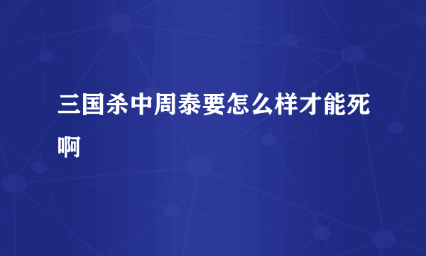 三国杀中周泰要怎么样才能死啊
