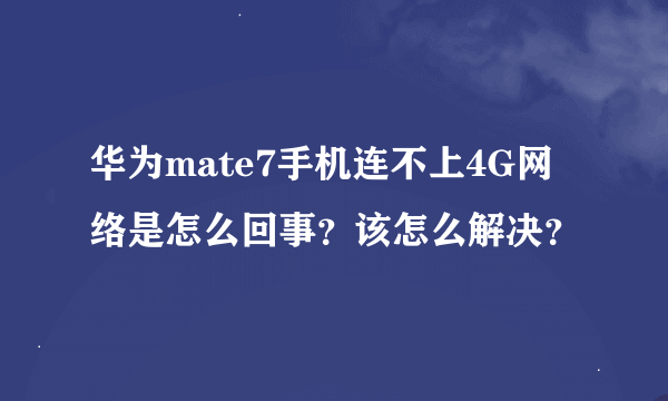 华为mate7手机连不上4G网络是怎么回事？该怎么解决？
