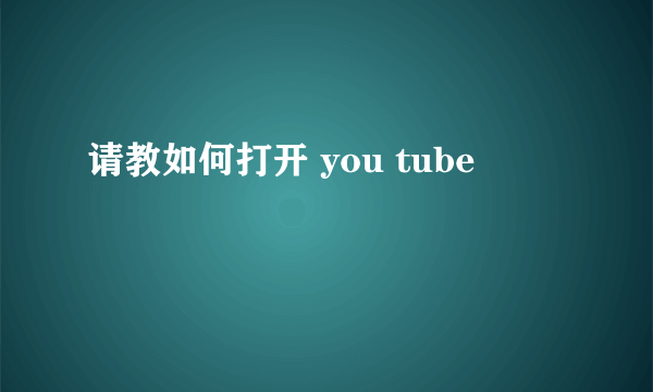请教如何打开 you tube