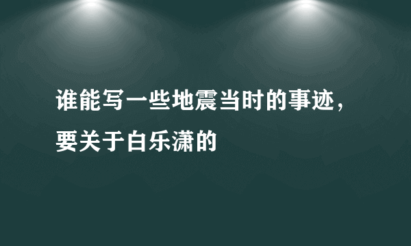 谁能写一些地震当时的事迹，要关于白乐潇的