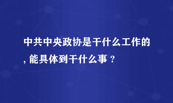 中共中央政协是干什么工作的, 能具体到干什么事 ?