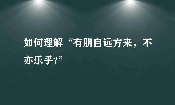 如何理解“有朋自远方来，不亦乐乎?”