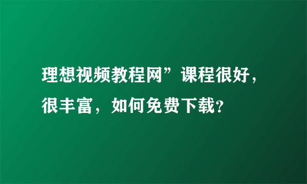 理想视频教程网”课程很好，很丰富，如何免费下载？