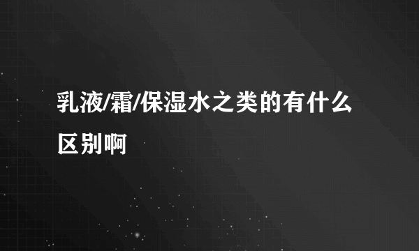 乳液/霜/保湿水之类的有什么区别啊