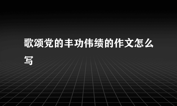 歌颂党的丰功伟绩的作文怎么写
