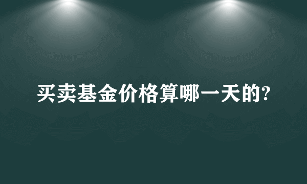 买卖基金价格算哪一天的?