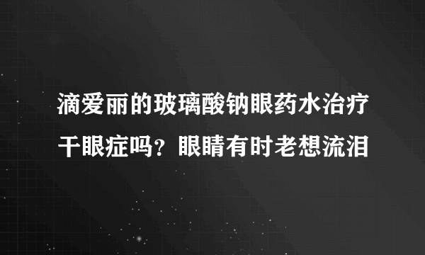 滴爱丽的玻璃酸钠眼药水治疗干眼症吗？眼睛有时老想流泪