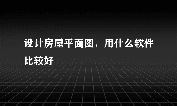设计房屋平面图，用什么软件比较好
