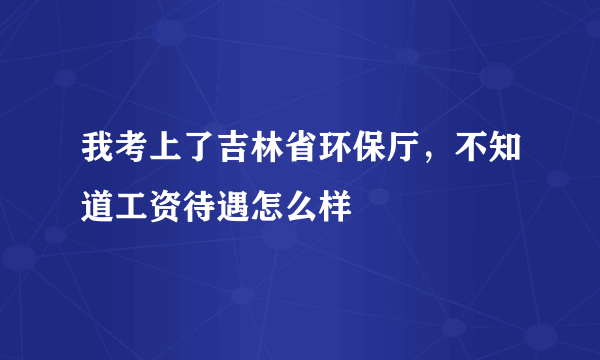 我考上了吉林省环保厅，不知道工资待遇怎么样