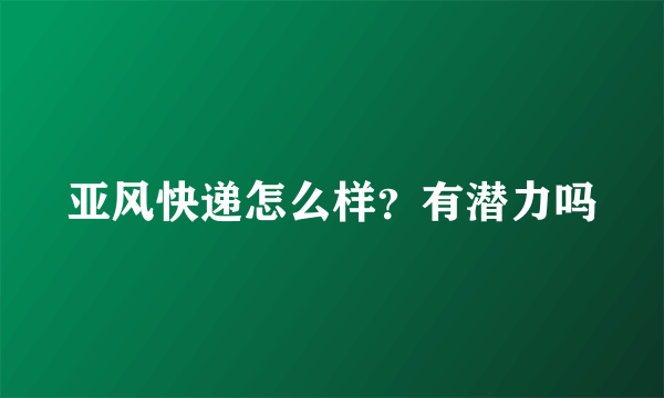 亚风快递怎么样？有潜力吗