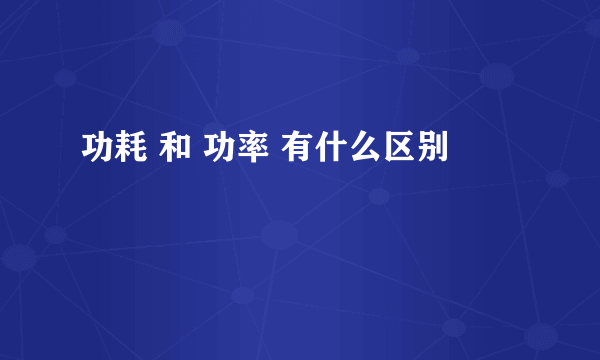 功耗 和 功率 有什么区别