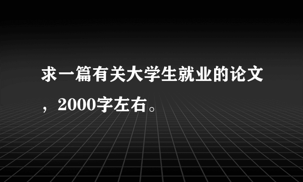求一篇有关大学生就业的论文，2000字左右。