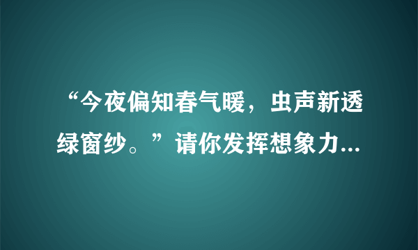 “今夜偏知春气暖，虫声新透绿窗纱。”请你发挥想象力，把这两句诗扩写成一百字左右的片段，要融入自己对