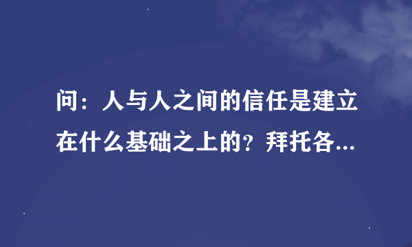 问：人与人之间的信任是建立在什么基础之上的？拜托各位了 3Q