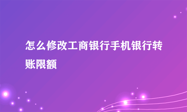 怎么修改工商银行手机银行转账限额