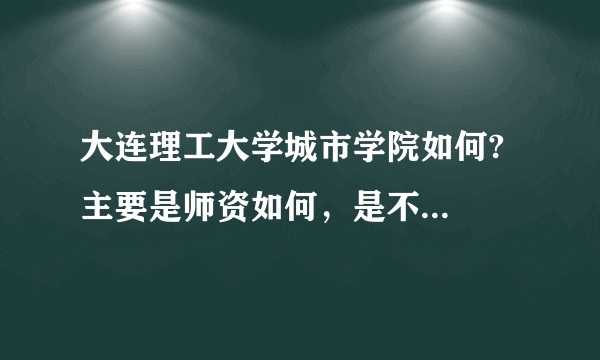 大连理工大学城市学院如何?  主要是师资如何，是不是民办?