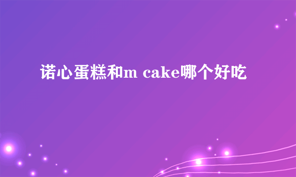 诺心蛋糕和m cake哪个好吃