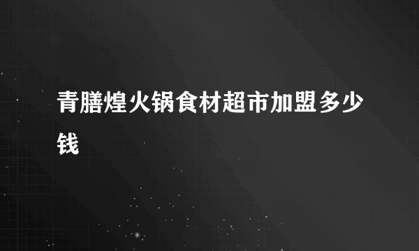 青膳煌火锅食材超市加盟多少钱