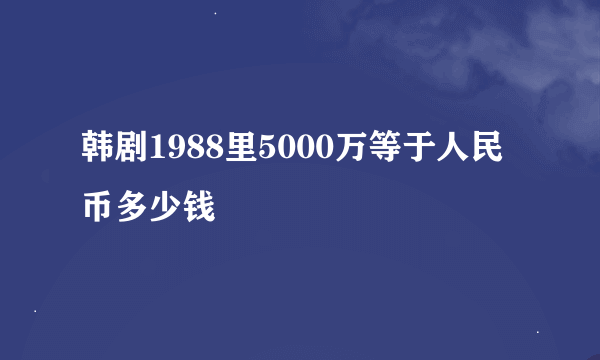 韩剧1988里5000万等于人民币多少钱
