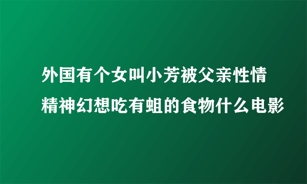 外国有个女叫小芳被父亲性情精神幻想吃有蛆的食物什么电影