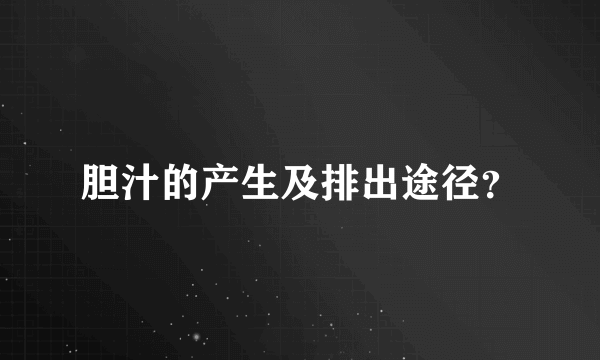胆汁的产生及排出途径？