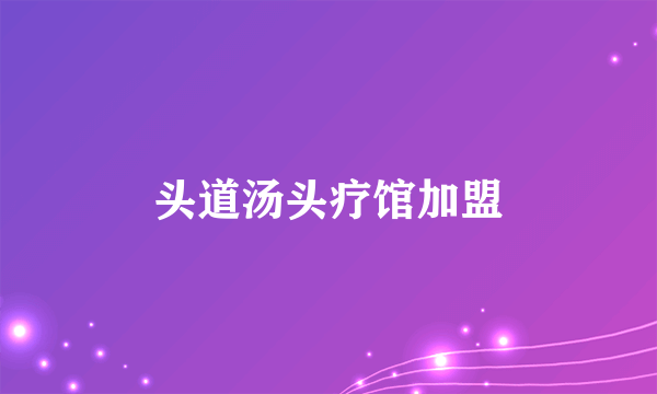 头道汤头疗馆加盟