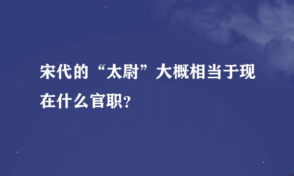 宋代的“太尉”大概相当于现在什么官职？
