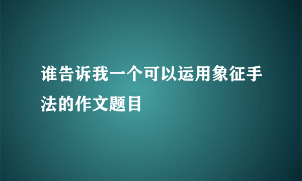 谁告诉我一个可以运用象征手法的作文题目