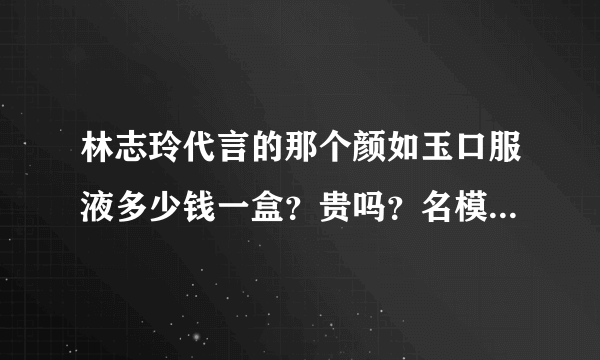 林志玲代言的那个颜如玉口服液多少钱一盒？贵吗？名模代言的恐怕很贵吧？