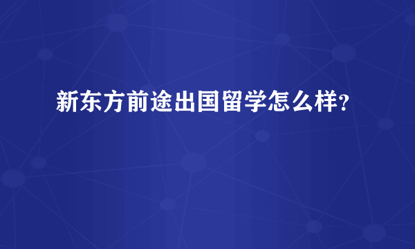 新东方前途出国留学怎么样？