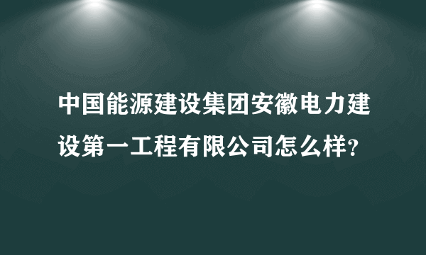 中国能源建设集团安徽电力建设第一工程有限公司怎么样？