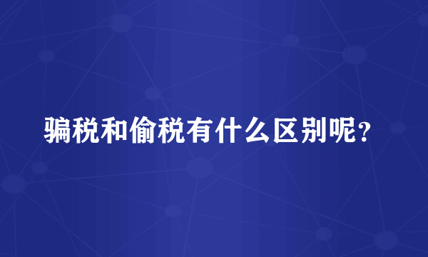 骗税和偷税有什么区别呢？