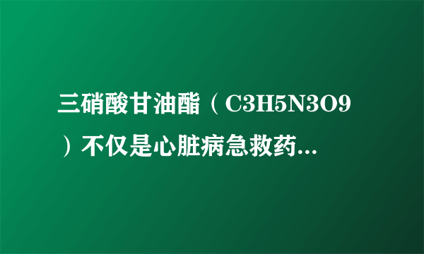 三硝酸甘油酯（C3H5N3O9）不仅是心脏病急救药品的主要成分，而且是一种炸药的主要成分．用作炸药时，其爆