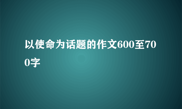 以使命为话题的作文600至700字